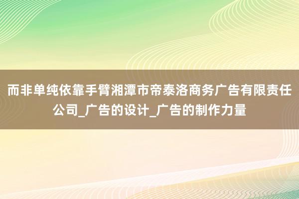 而非单纯依靠手臂湘潭市帝泰洛商务广告有限责任公司_广告的设计_广告的制作力量