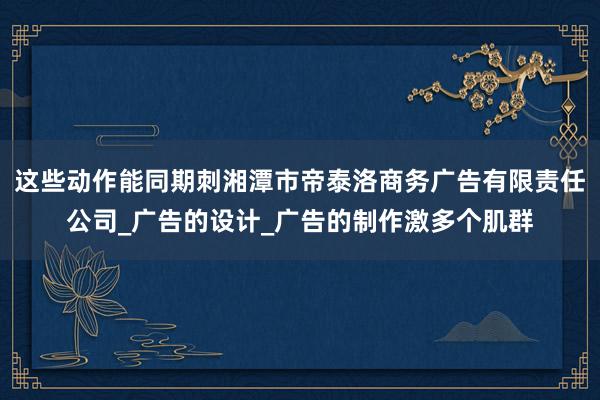 这些动作能同期刺湘潭市帝泰洛商务广告有限责任公司_广告的设计_广告的制作激多个肌群
